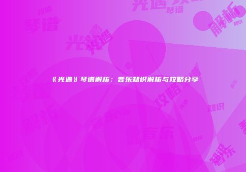 《光遇》琴谱解析：音乐知识解析与攻略分享
