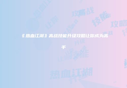 《热血江湖》高战技能升级攻略让你成为高手