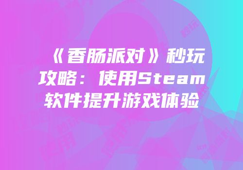 《香肠派对》秒玩攻略：使用Steam软件提升游戏体验