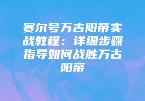 赛尔号万古阳帝实战教程：详细步骤指导如何战胜万古阳帝