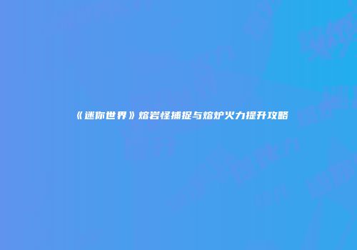 《迷你世界》熔岩怪捕捉与熔炉火力提升攻略