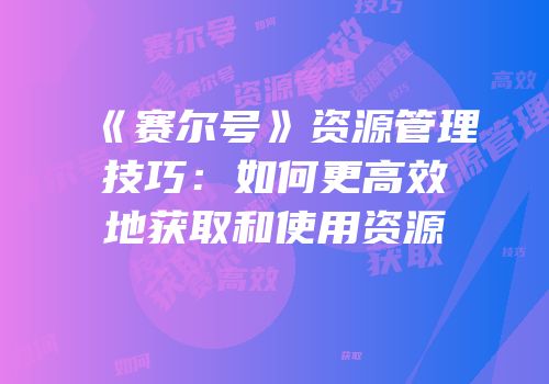 《赛尔号》资源管理技巧:如何更高效地获取和使用资源