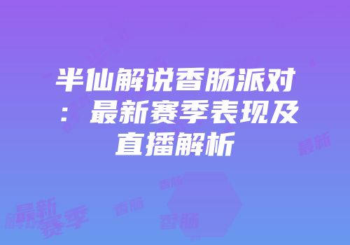 半仙解说香肠派对：最新赛季表现及直播解析