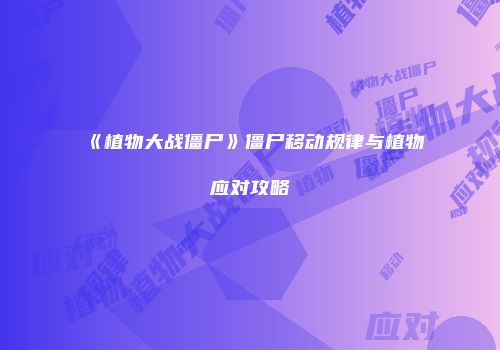 《植物大战僵尸》僵尸移动规律与植物应对攻略