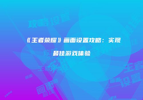 《王者荣耀》画面设置攻略：实现最佳游戏体验