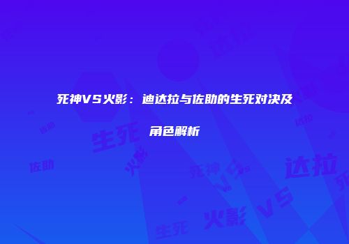 死神VS火影：迪达拉与佐助的生死对决及角色解析