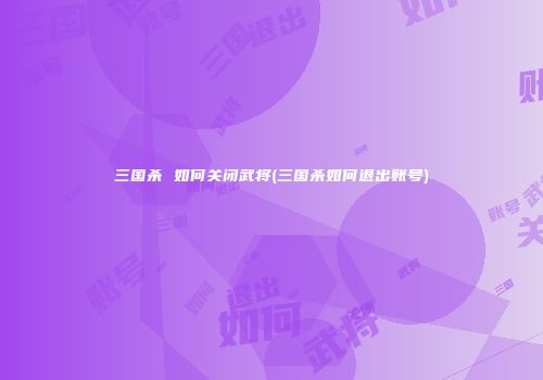 三国杀 如何关闭武将(三国杀如何退出账号)