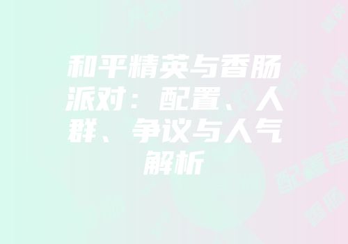 和平精英与香肠派对：配置、人群、争议与人气解析