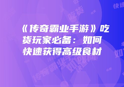 《传奇霸业手游》吃货玩家必备：如何快速获得高级食材