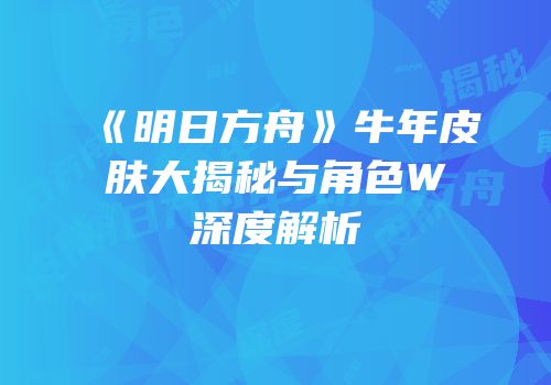 《明日方舟》牛年皮肤大揭秘与角色W深度解析
