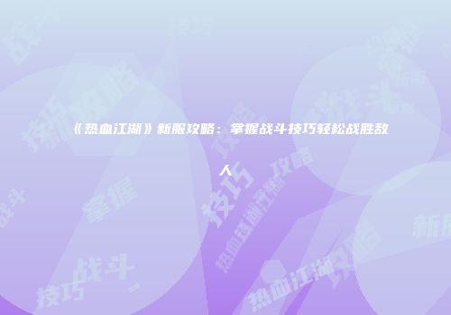 《热血江湖》新服攻略：掌握战斗技巧轻松战胜敌人