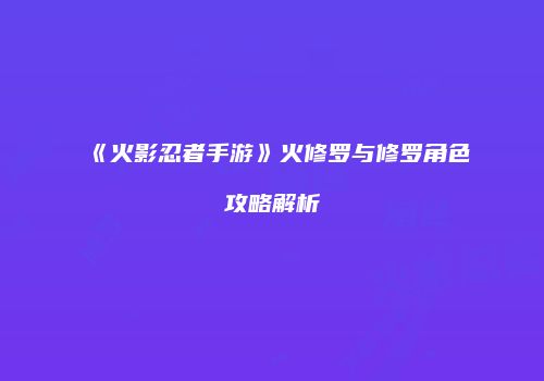 《火影忍者手游》火修罗与修罗角色攻略解析