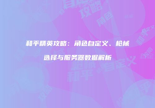 和平精英攻略：角色自定义、枪械选择与服务器数据解析