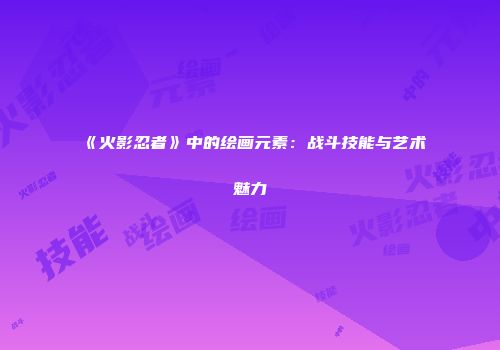 《火影忍者》中的绘画元素：战斗技能与艺术魅力