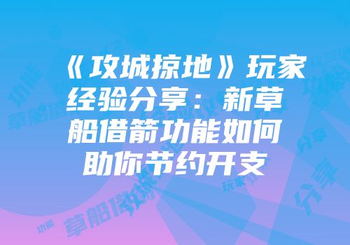 《攻城掠地》玩家经验分享：新草船借箭功能如何助你节约开支
