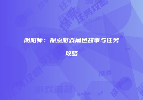 阴阳师：探索游戏角色故事与任务攻略