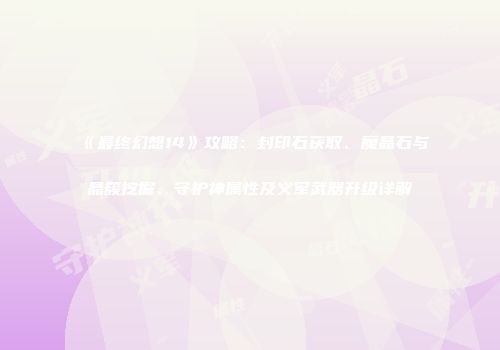 《最终幻想14》攻略：封印石获取、魔晶石与晶簇挖掘、守护神属性及义军武器升级详解