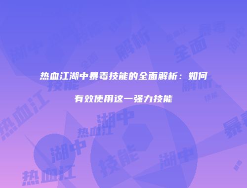 热血江湖中暴毒技能的全面解析:如何有效使用这一强力技能