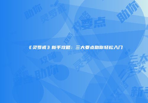 《灵罗戒》新手攻略：三大要点助你轻松入门