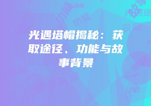 光遇塔帽揭秘：获取途径、功能与故事背景