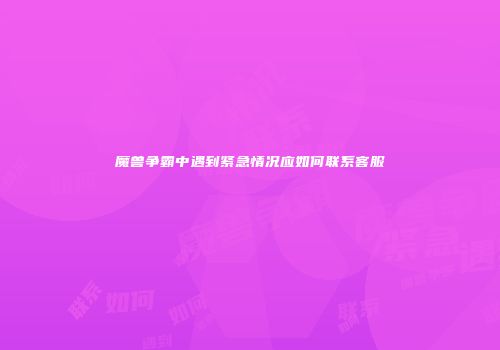 魔兽争霸中遇到紧急情况应如何联系客服