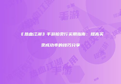 《热血江湖》手游拍卖行实用指南：提高买卖成功率的技巧分享