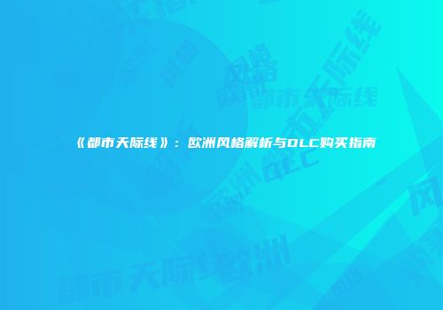 《都市天际线》：欧洲风格解析与DLC购买指南