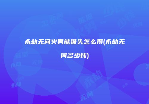 永劫无间火男熊猫头怎么得(永劫无间多少钱)