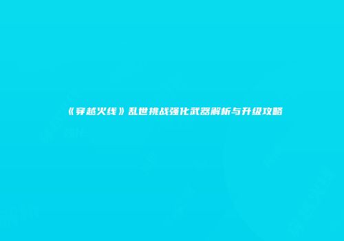 《穿越火线》乱世挑战强化武器解析与升级攻略