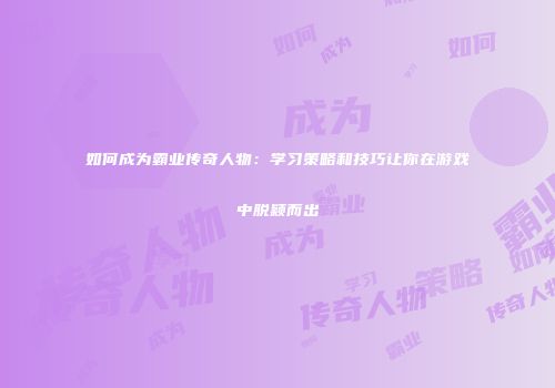 如何成为霸业传奇人物：学习策略和技巧让你在游戏中脱颖而出