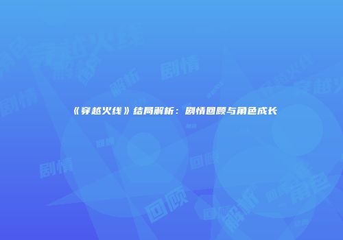 《穿越火线》结局解析：剧情回顾与角色成长