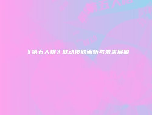 《第五人格》联动皮肤解析与未来展望