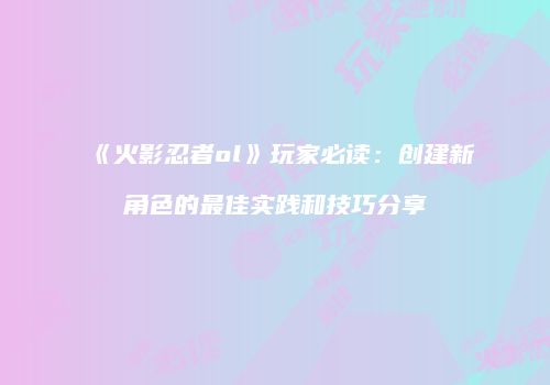 《火影忍者ol》玩家必读：创建新角色的最佳实践和技巧分享