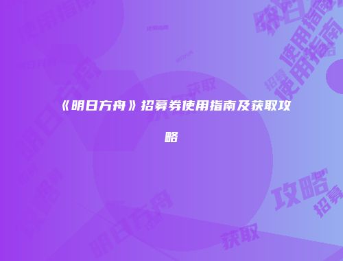《明日方舟》招募券使用指南及获取攻略