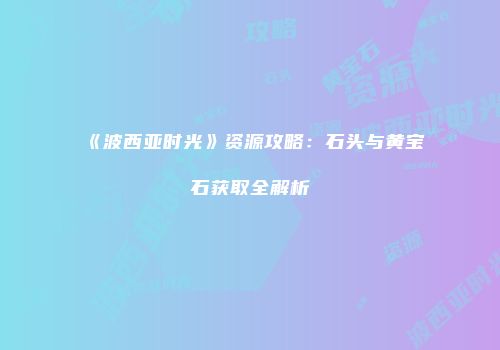 《波西亚时光》资源攻略：石头与黄宝石获取全解析