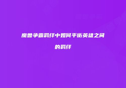 魔兽争霸羁绊中如何平衡英雄之间的羁绊