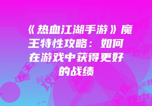 《热血江湖手游》魔王特性攻略：如何在游戏中获得更好的战绩