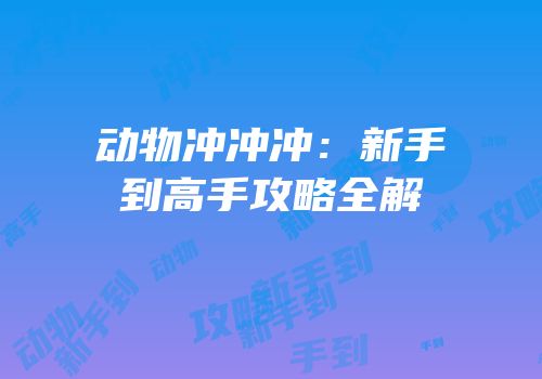 动物冲冲冲：新手到高手攻略全解