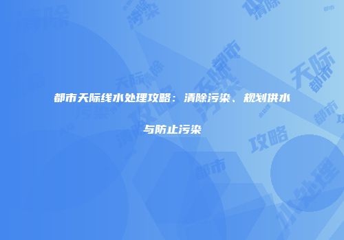 都市天际线水处理攻略：清除污染、规划供水与防止污染