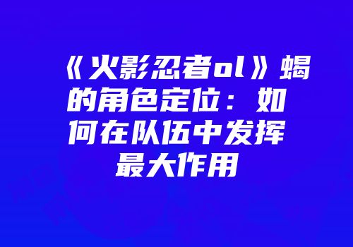 《火影忍者ol》蝎的角色定位：如何在队伍中发挥最大作用