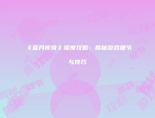 《蓝月传奇》深度攻略：揭秘游戏细节与技巧