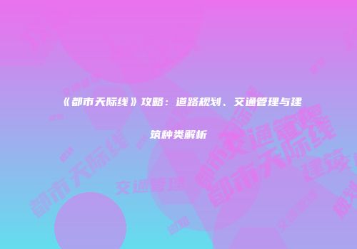 《都市天际线》攻略：道路规划、交通管理与建筑种类解析