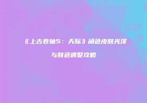 《上古卷轴5：天际》角色皮肤光泽与肤色调整攻略
