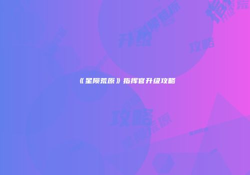 《星陨荒原》指挥官升级攻略