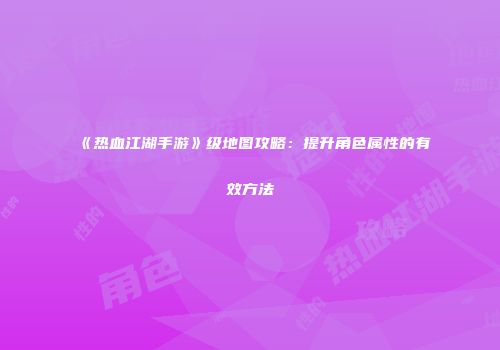 《热血江湖手游》级地图攻略：提升角色属性的有效方法