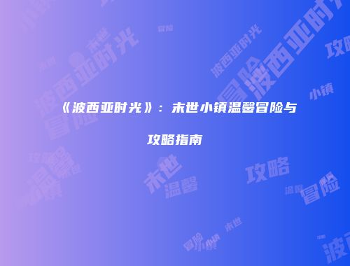《波西亚时光》：末世小镇温馨冒险与攻略指南