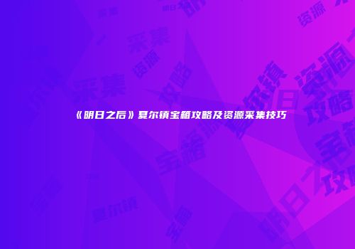 《明日之后》夏尔镇宝箱攻略及资源采集技巧
