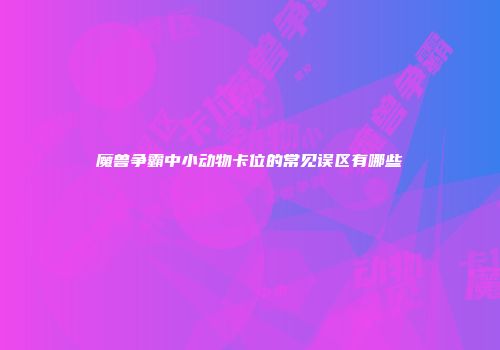 魔兽争霸中小动物卡位的常见误区有哪些