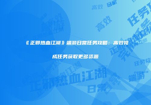 《正邪热血江湖》端游日常任务攻略：高效完成任务获取更多资源