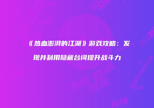 《热血澎湃的江湖》游戏攻略：发现并利用隐藏台词提升战斗力